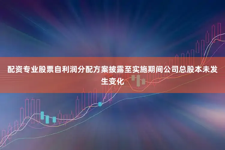 配资专业股票自利润分配方案披露至实施期间公司总股本未发生变化