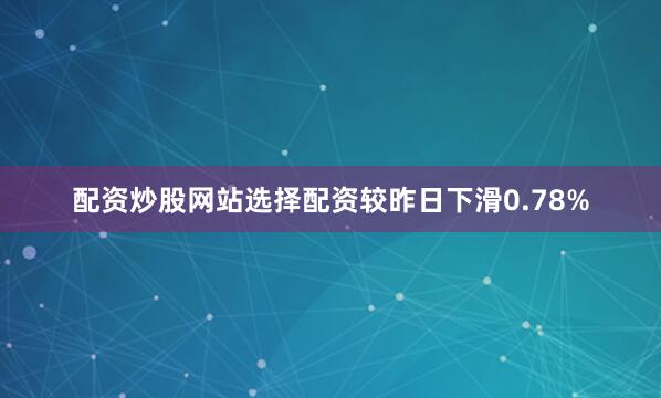 配资炒股网站选择配资较昨日下滑0.78%
