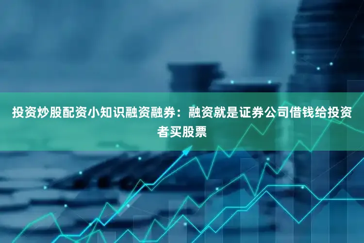 投资炒股配资小知识融资融券：融资就是证券公司借钱给投资者买股票