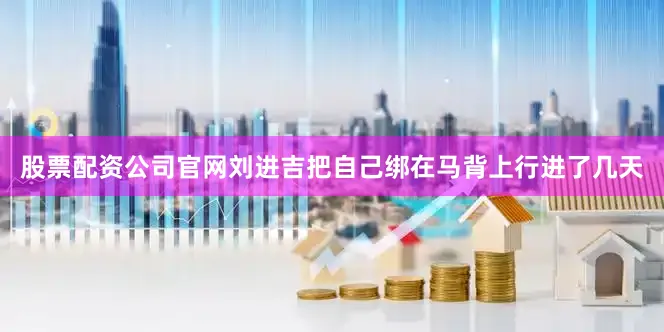 股票配资公司官网刘进吉把自己绑在马背上行进了几天