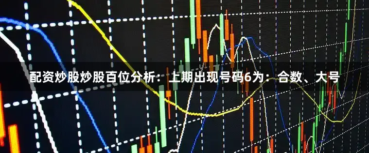 配资炒股炒股　　　　百位分析：上期出现号码6为：合数、大号