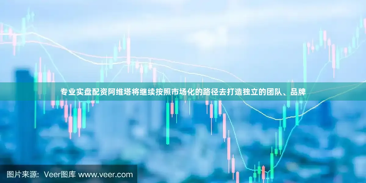 专业实盘配资阿维塔将继续按照市场化的路径去打造独立的团队、品牌