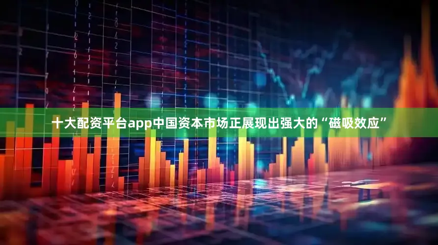 十大配资平台app中国资本市场正展现出强大的“磁吸效应”