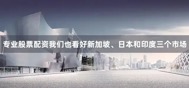专业股票配资我们也看好新加坡、日本和印度三个市场