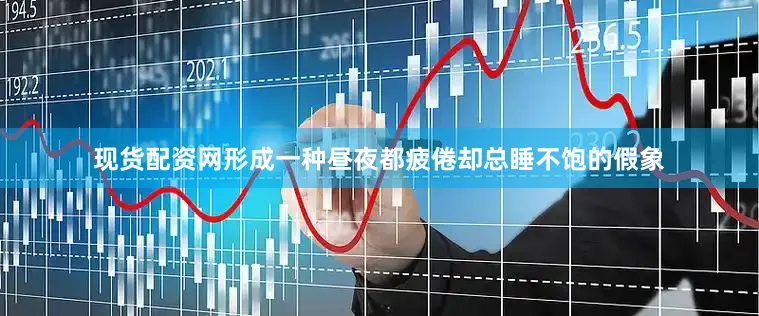 现货配资网形成一种昼夜都疲倦却总睡不饱的假象
