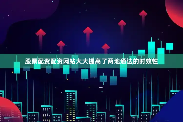 股票配资配资网站大大提高了两地通达的时效性