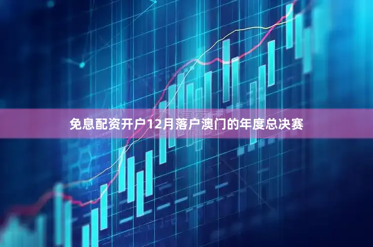 免息配资开户12月落户澳门的年度总决赛
