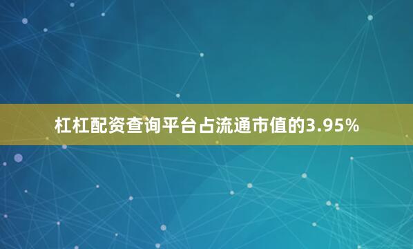 杠杠配资查询平台占流通市值的3.95%
