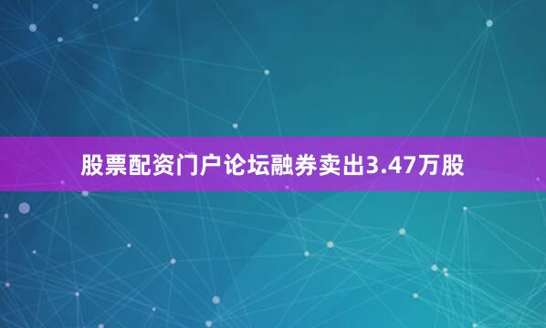 股票配资门户论坛融券卖出3.47万股