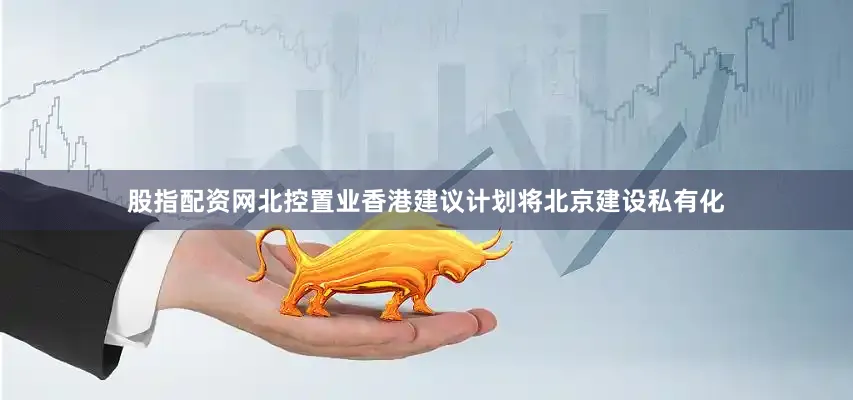 股指配资网北控置业香港建议计划将北京建设私有化