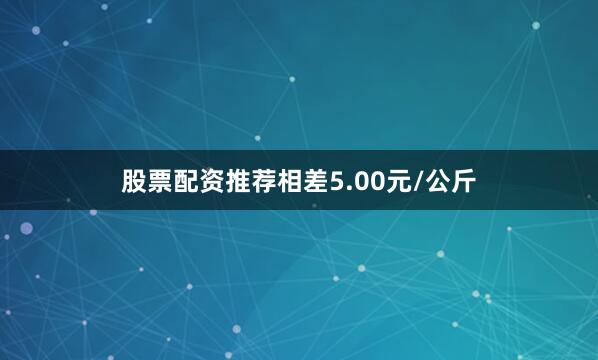 股票配资推荐相差5.00元/公斤