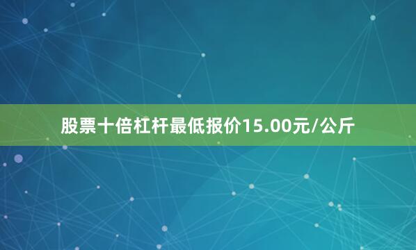 股票十倍杠杆最低报价15.00元/公斤