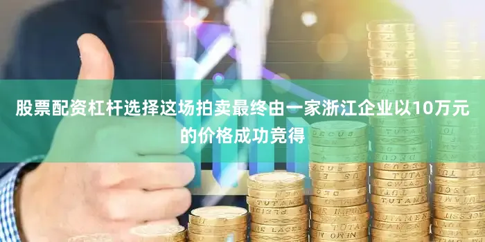 股票配资杠杆选择这场拍卖最终由一家浙江企业以10万元的价格成功竞得