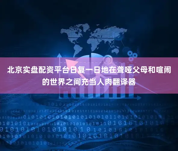 北京实盘配资平台日复一日地在聋哑父母和喧闹的世界之间充当人肉翻译器