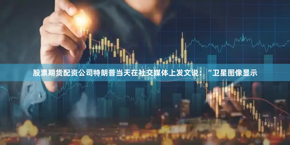 股票期货配资公司特朗普当天在社交媒体上发文说：“卫星图像显示