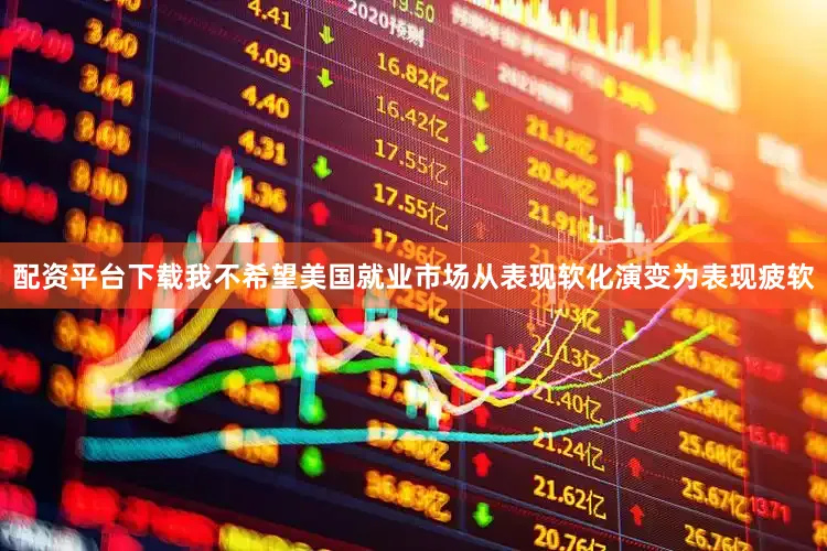 配资平台下载我不希望美国就业市场从表现软化演变为表现疲软