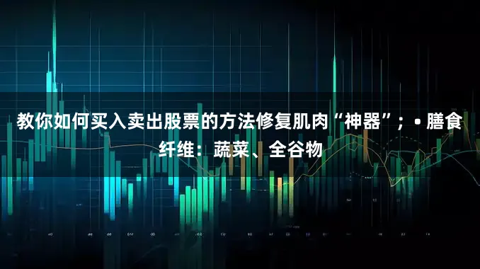 教你如何买入卖出股票的方法修复肌肉“神器”；• 膳食纤维：蔬菜、全谷物