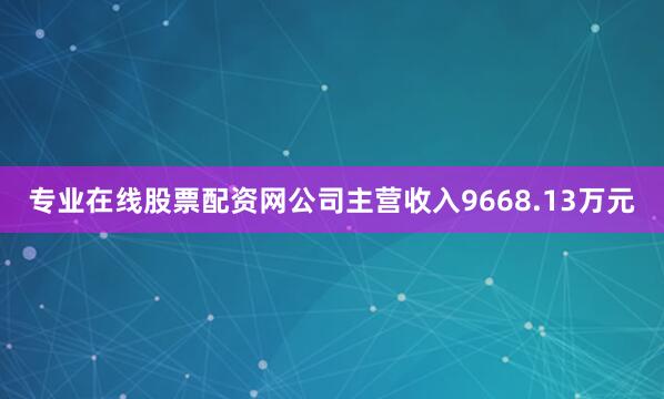 专业在线股票配资网公司主营收入9668.13万元