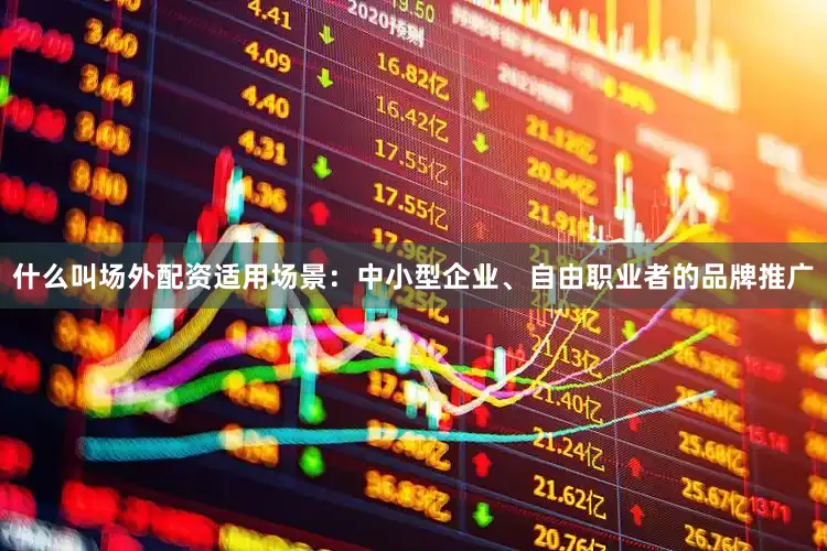 什么叫场外配资适用场景：中小型企业、自由职业者的品牌推广