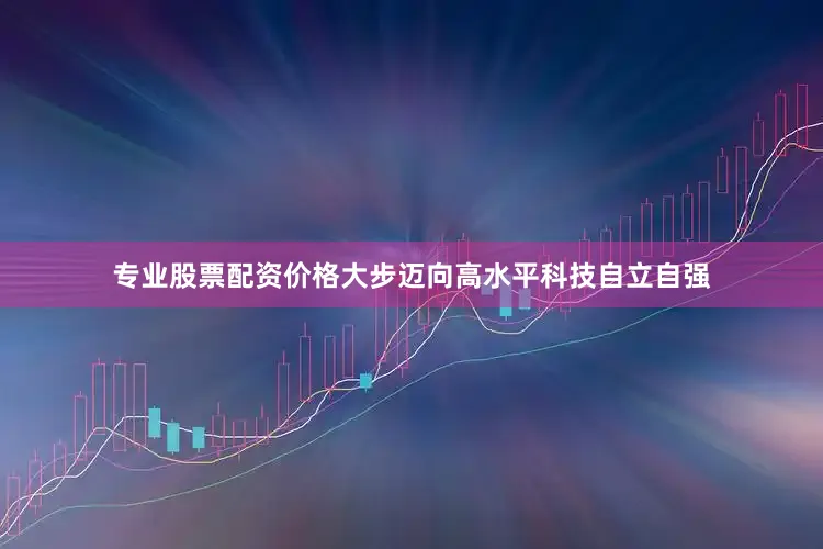 专业股票配资价格大步迈向高水平科技自立自强