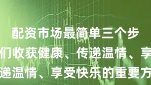 配资市场最简单三个步骤成为人们收获健康、传递温情、享受快乐的重要方式