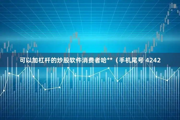可以加杠杆的炒股软件消费者哈**（手机尾号 4242