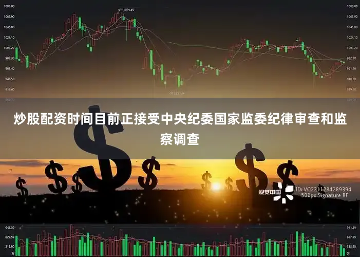 炒股配资时间目前正接受中央纪委国家监委纪律审查和监察调查