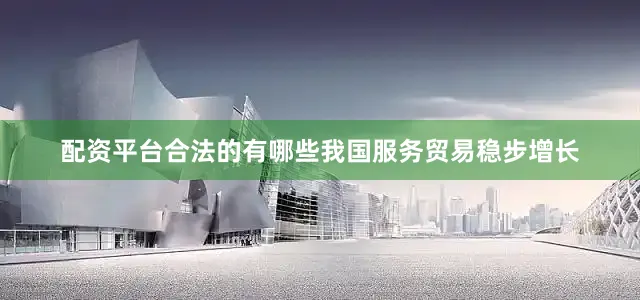 配资平台合法的有哪些我国服务贸易稳步增长