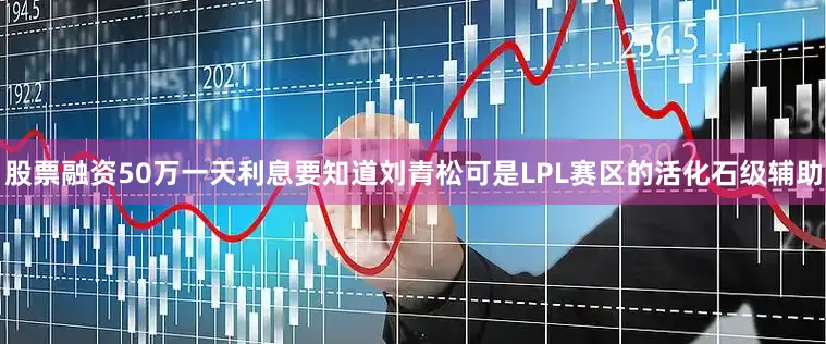 股票融资50万一天利息要知道刘青松可是LPL赛区的活化石级辅助