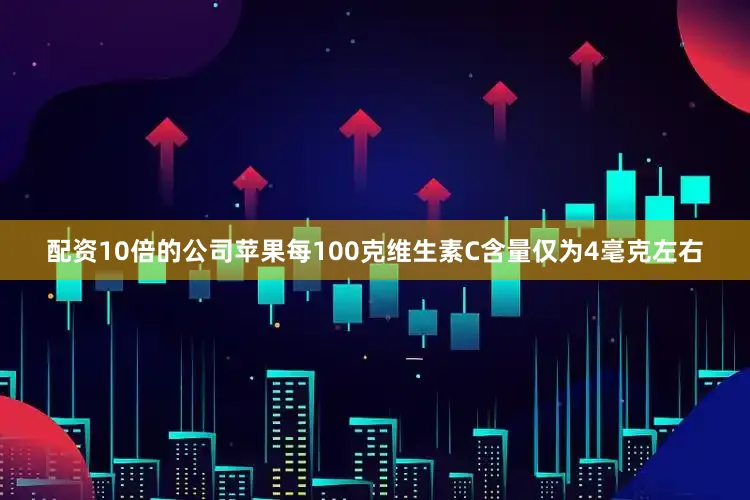配资10倍的公司苹果每100克维生素C含量仅为4毫克左右
