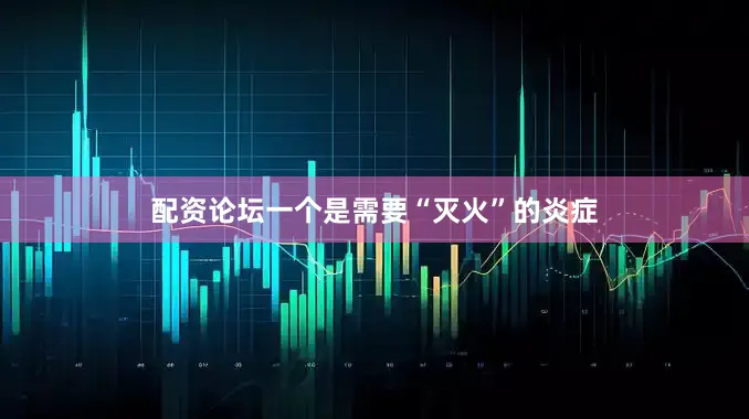 配资论坛一个是需要“灭火”的炎症