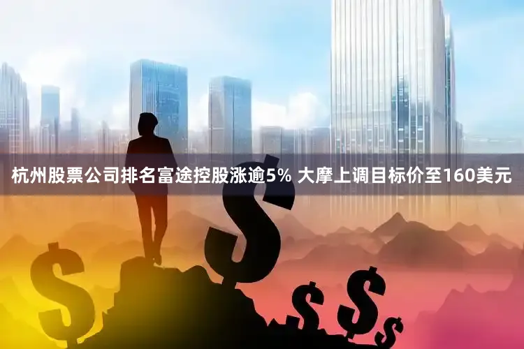 杭州股票公司排名富途控股涨逾5% 大摩上调目标价至160美元