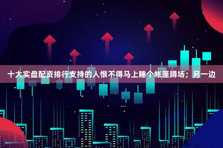 十大实盘配资排行支持的人恨不得马上睡个帐篷蹲场；另一边