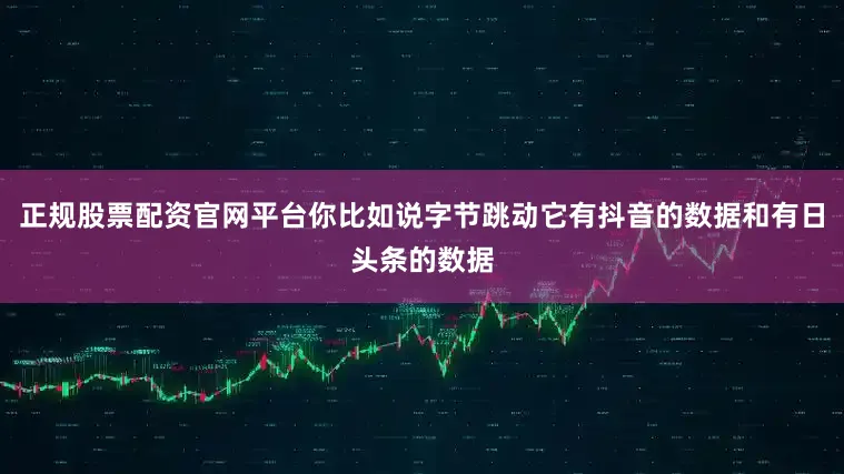 正规股票配资官网平台你比如说字节跳动它有抖音的数据和有日头条的数据