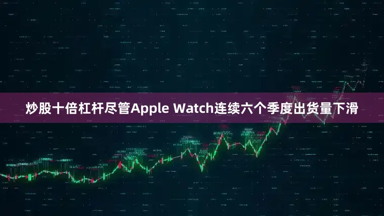 炒股十倍杠杆尽管Apple Watch连续六个季度出货量下滑