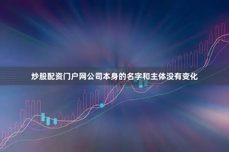 炒股配资门户网公司本身的名字和主体没有变化
