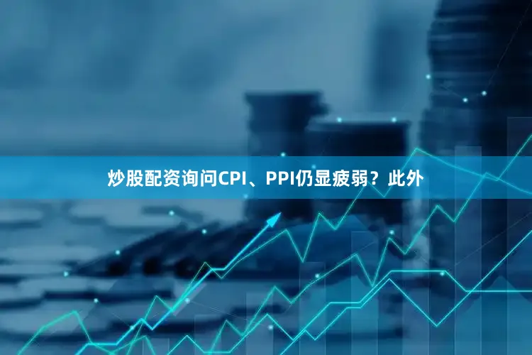 炒股配资询问CPI、PPI仍显疲弱？此外