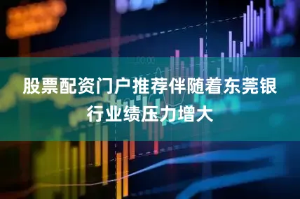 股票配资门户推荐　　伴随着东莞银行业绩压力增大