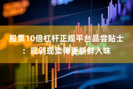 股票10倍杠杆正规平台品尝贴士：现剁现卖得更新鲜入味