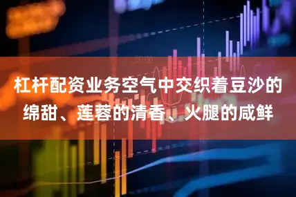 杠杆配资业务空气中交织着豆沙的绵甜、莲蓉的清香、火腿的咸鲜