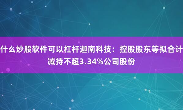 什么炒股软件可以杠杆迦南科技：控股股东等拟合计减持不超3.34%公司股份