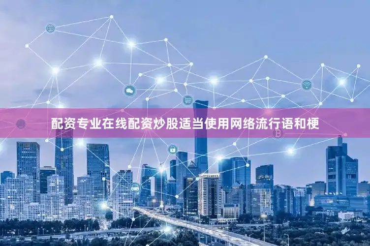 配资专业在线配资炒股适当使用网络流行语和梗