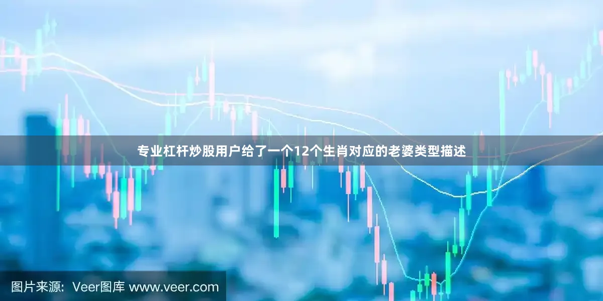 专业杠杆炒股用户给了一个12个生肖对应的老婆类型描述