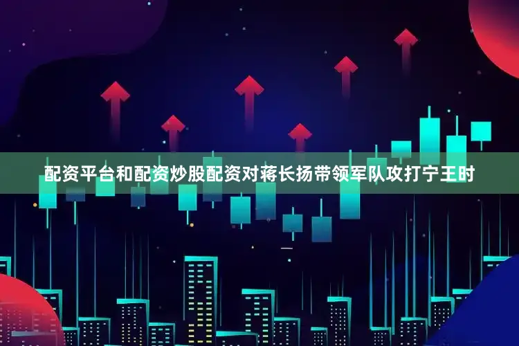 配资平台和配资炒股配资对蒋长扬带领军队攻打宁王时