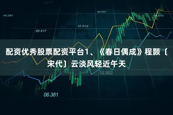 配资优秀股票配资平台1、《春日偶成》程颢〔宋代〕云淡风轻近午天