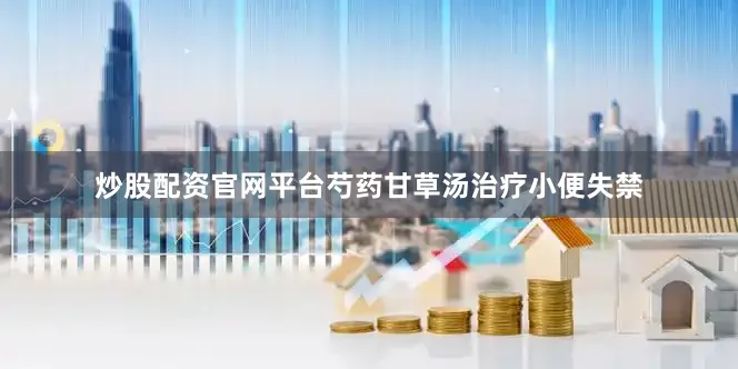 炒股配资官网平台芍药甘草汤治疗小便失禁