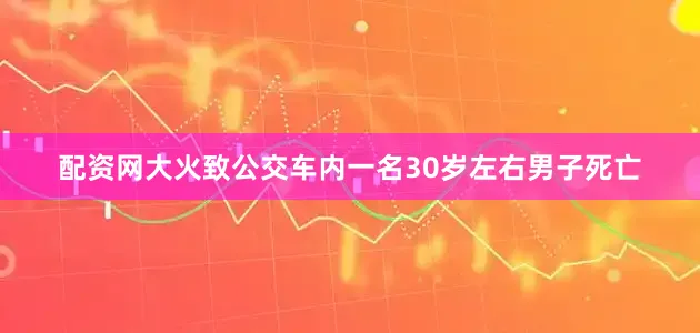 配资网大火致公交车内一名30岁左右男子死亡