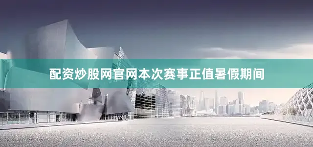 配资炒股网官网本次赛事正值暑假期间
