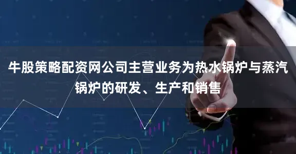 牛股策略配资网公司主营业务为热水锅炉与蒸汽锅炉的研发、生产和销售