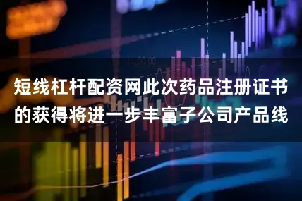 短线杠杆配资网此次药品注册证书的获得将进一步丰富子公司产品线